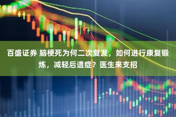 百盛证券 脑梗死为何二次复发，如何进行康复锻炼，减轻后遗症？医生来支招