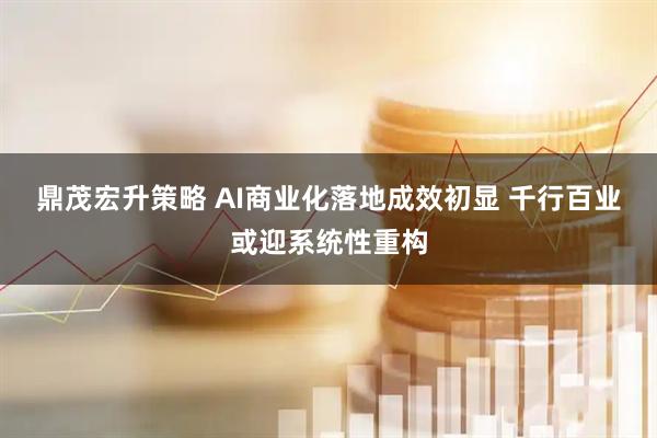 鼎茂宏升策略 AI商业化落地成效初显 千行百业或迎系统性重构