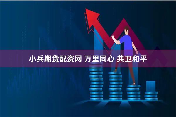 小兵期货配资网 万里同心 共卫和平