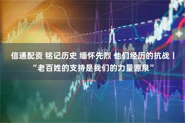 信通配资 铭记历史 缅怀先烈 他们经历的抗战丨“老百姓的支持是我们的力量源泉”