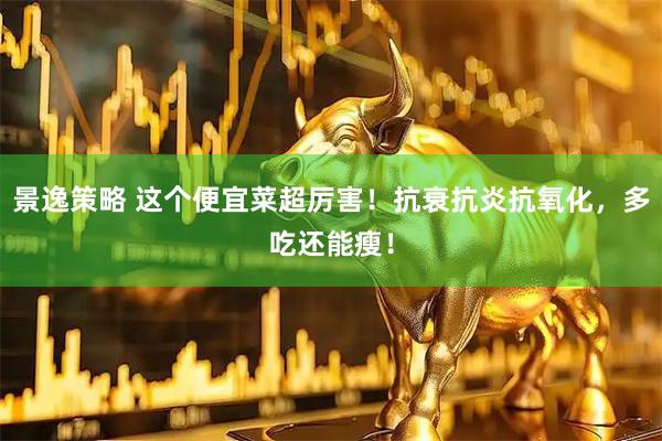 景逸策略 这个便宜菜超厉害！抗衰抗炎抗氧化，多吃还能瘦！