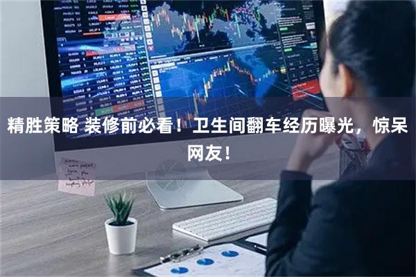精胜策略 装修前必看！卫生间翻车经历曝光，惊呆网友！