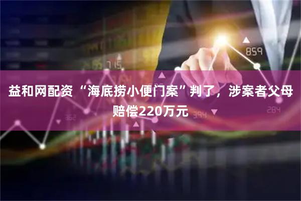 益和网配资 “海底捞小便门案”判了，涉案者父母赔偿220万元