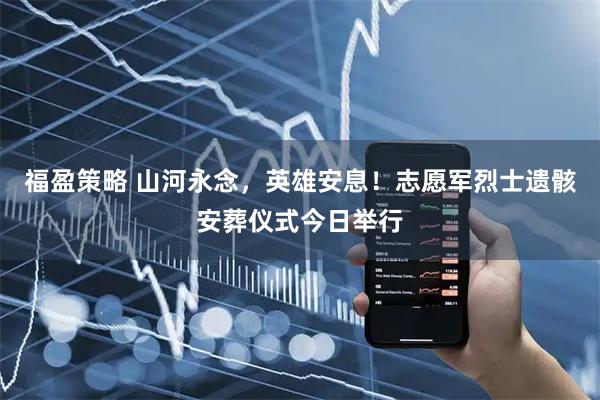 福盈策略 山河永念，英雄安息！志愿军烈士遗骸安葬仪式今日举行