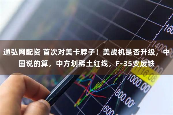 通弘网配资 首次对美卡脖子！美战机是否升级，中国说的算，中方划稀土红线，F-35变废铁