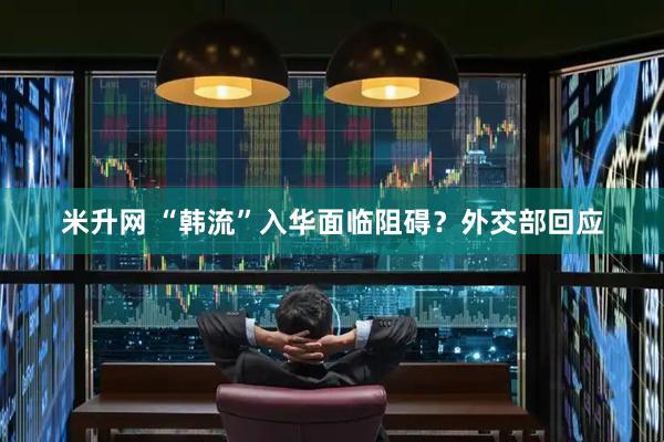 米升网 “韩流”入华面临阻碍？外交部回应
