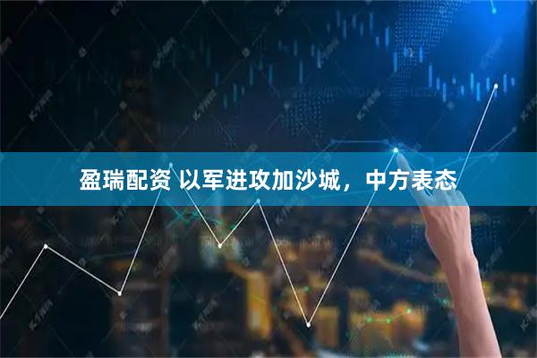 盈瑞配资 以军进攻加沙城，中方表态