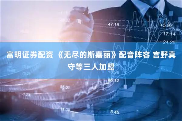富明证券配资 《无尽的斯嘉丽》配音阵容 宫野真守等三人加盟