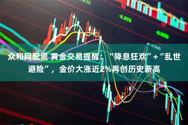 众和网配资 黄金交易提醒：“降息狂欢”+“乱世避险”，金价大涨近2%再创历史新高