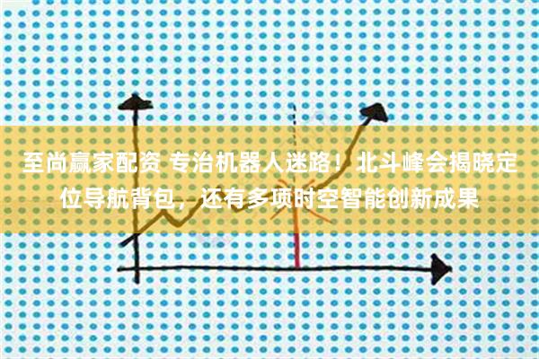至尚赢家配资 专治机器人迷路！北斗峰会揭晓定位导航背包，还有多项时空智能创新成果