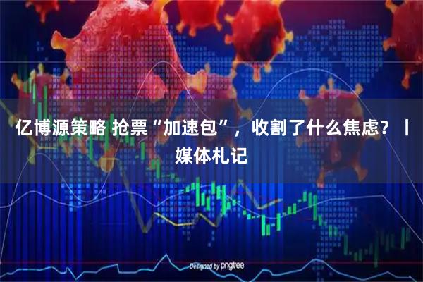 亿博源策略 抢票“加速包”，收割了什么焦虑？丨媒体札记