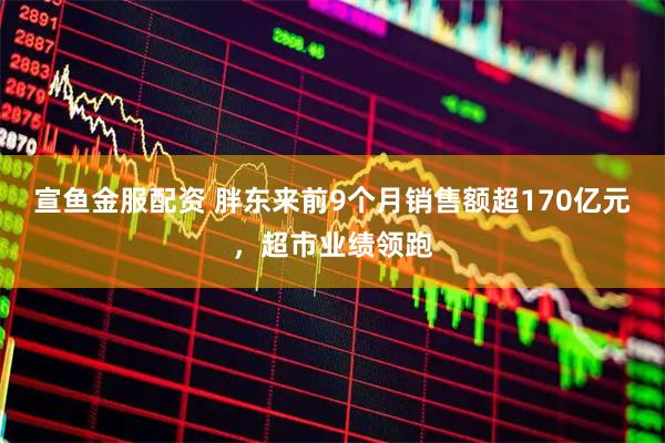 宣鱼金服配资 胖东来前9个月销售额超170亿元，超市业绩领跑