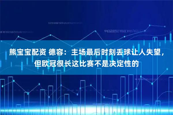 熊宝宝配资 德容：主场最后时刻丢球让人失望，但欧冠很长这比赛不是决定性的
