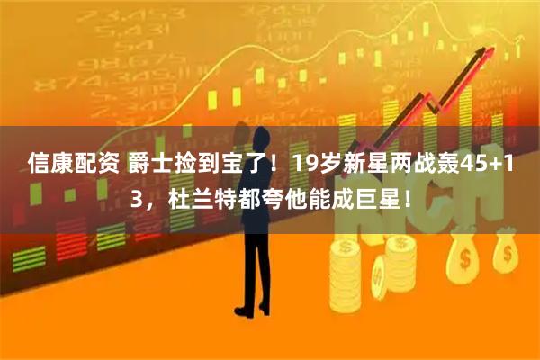 信康配资 爵士捡到宝了！19岁新星两战轰45+13，杜兰特都夸他能成巨星！