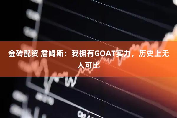 金砖配资 詹姆斯：我拥有GOAT实力，历史上无人可比