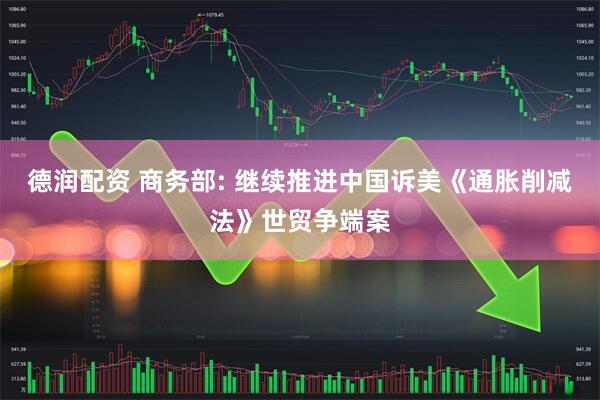 德润配资 商务部: 继续推进中国诉美《通胀削减法》世贸争端案