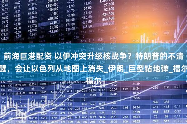 前海巨港配资 以伊冲突升级核战争？特朗普的不清醒，会让以色列从地图上消失_伊朗_巨型钻地弹_福尔