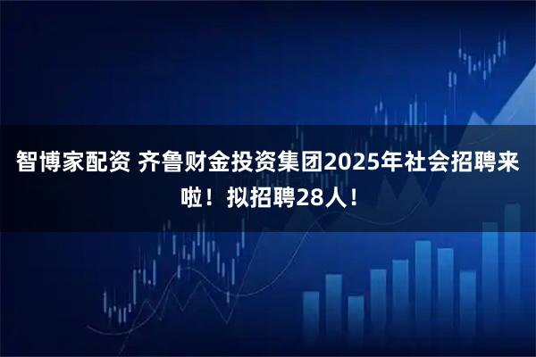 智博家配资 齐鲁财金投资集团2025年社会招聘来啦！拟招聘28人！