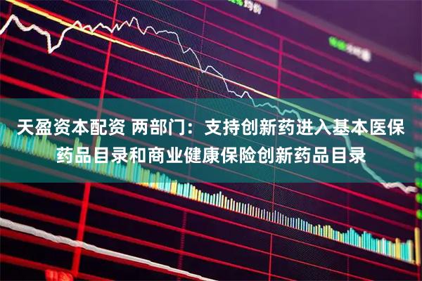 天盈资本配资 两部门：支持创新药进入基本医保药品目录和商业健康保险创新药品目录