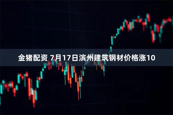 金猪配资 7月17日滨州建筑钢材价格涨10