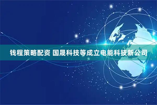 钱程策略配资 国晟科技等成立电能科技新公司