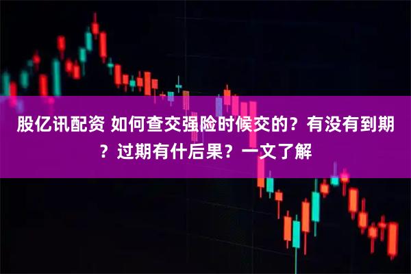 股亿讯配资 如何查交强险时候交的？有没有到期？过期有什后果？一文了解